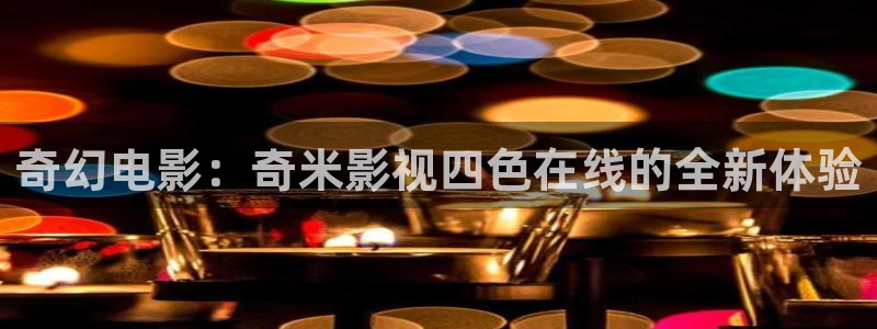 奇优影视在线观看官网：奇幻电影：奇米影视四色在线的全新体验