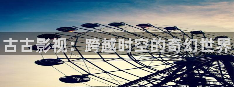 奇优影院网址：古古影视：跨越时空的奇幻世界